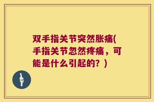 双手指关节突然胀痛(手指关节忽然疼痛，可能是什么引起的？)