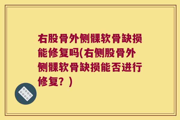 右股骨外侧髁软骨缺损能修复吗(右侧股骨外侧髁软骨缺损能否进行修复?)