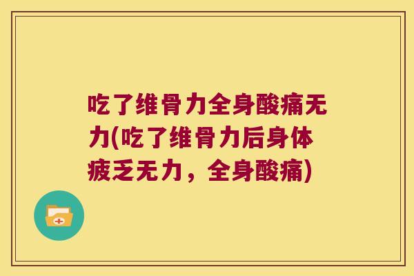 吃了维骨力全身酸痛无力(吃了维骨力后身体疲乏无力，全身酸痛)