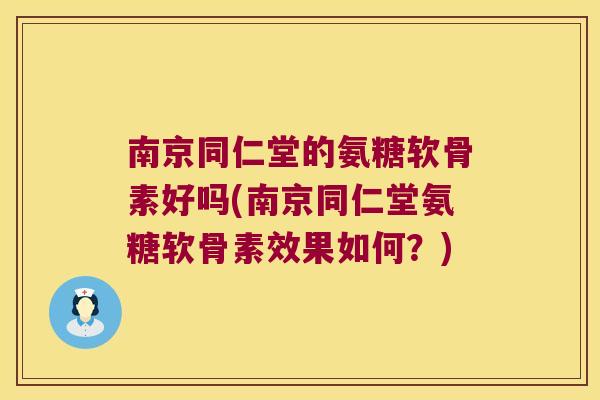 南京同仁堂的氨糖软骨素好吗(南京同仁堂氨糖软骨素效果如何?)