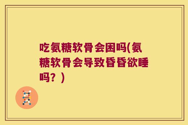 吃氨糖软骨会困吗(氨糖软骨会导致昏昏欲睡吗?)