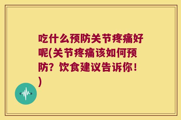 吃什么预防关节疼痛好呢(关节疼痛该如何预防?饮食建议告诉你!)