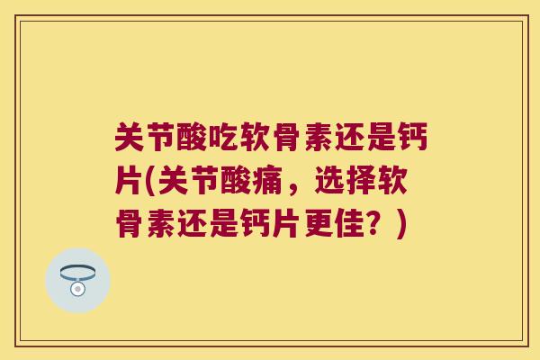 关节酸吃软骨素还是钙片(关节酸痛,选择软骨素还是钙片更佳?)