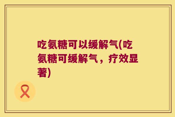 吃氨糖可以缓解气(吃氨糖可缓解气,疗效显著)
