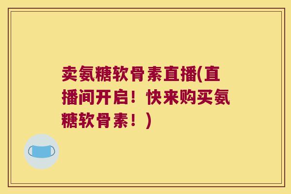 卖氨糖软骨素直播(直播间开启!快来购买氨糖软骨素!)