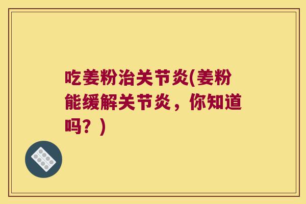 吃姜粉治关节炎(姜粉能缓解关节炎,你知道吗?)