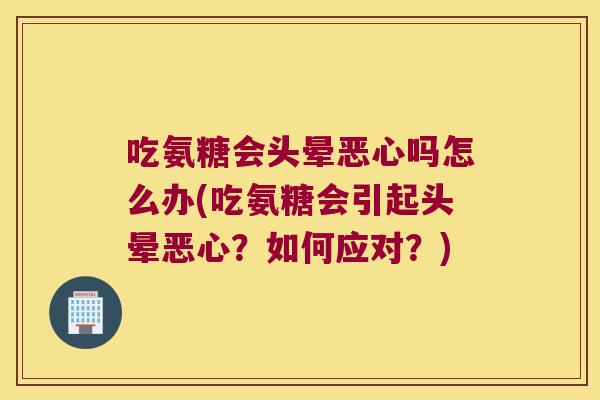 吃氨糖会头晕恶心吗怎么办(吃氨糖会引起头晕恶心?如何应对?)
