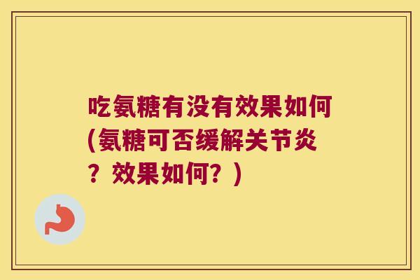 吃氨糖有没有效果如何(氨糖可否缓解关节炎?效果如何?)