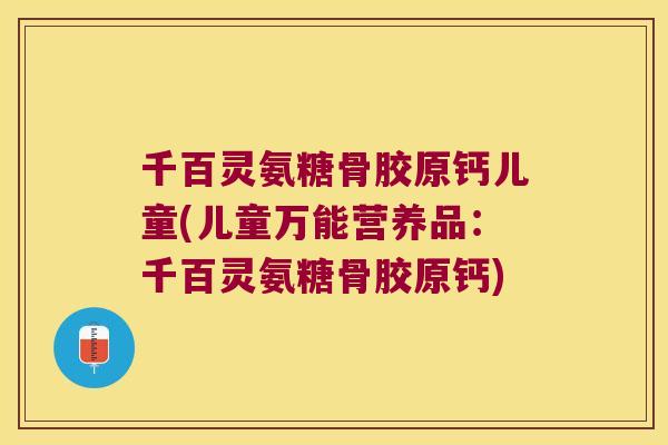 千百灵氨糖骨胶原钙儿童(儿童万能营养品:千百灵氨糖骨胶原钙)