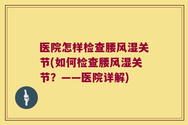 医院怎样检查腰风湿关节(如何检查腰风湿关节?——医院详解)