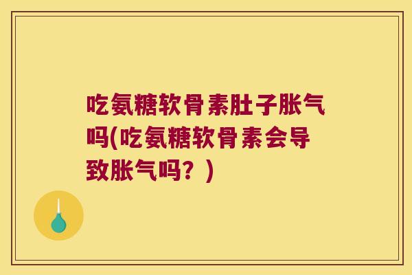 吃氨糖软骨素肚子胀气吗(吃氨糖软骨素会导致胀气吗?)