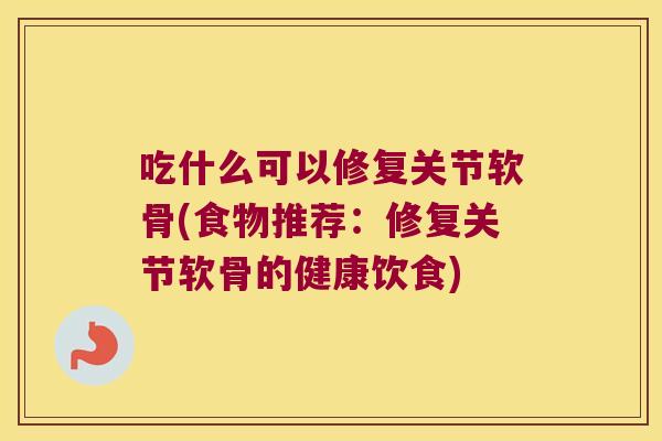 吃什么可以修复关节软骨(食物推荐:修复关节软骨的健康饮食)