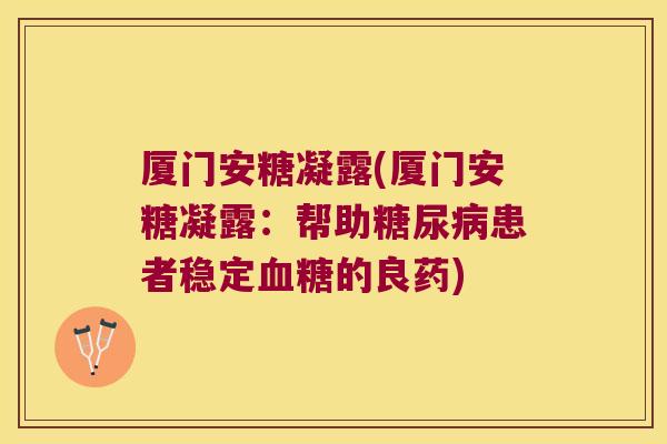 厦门安糖凝露(厦门安糖凝露:帮助糖尿病患者稳定血糖的良药)
