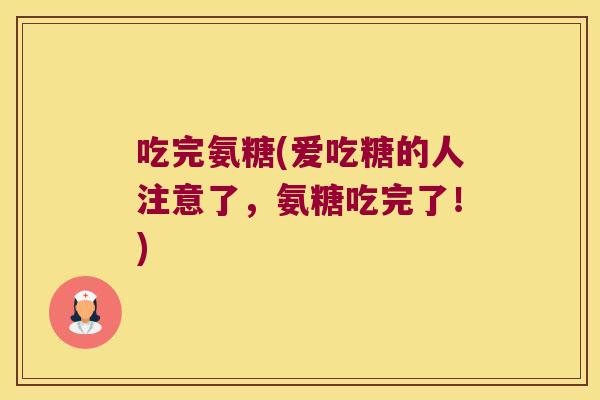 吃完氨糖(爱吃糖的人注意了,氨糖吃完了!)