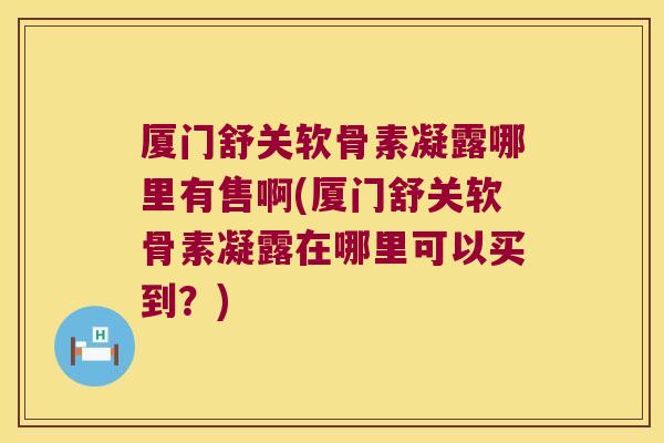 厦门舒关软骨素凝露哪里有售啊(厦门舒关软骨素凝露在哪里可以买到?)