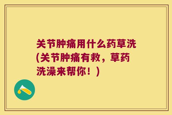 关节肿痛用什么药草洗(关节肿痛有救,草药洗澡来帮你!)