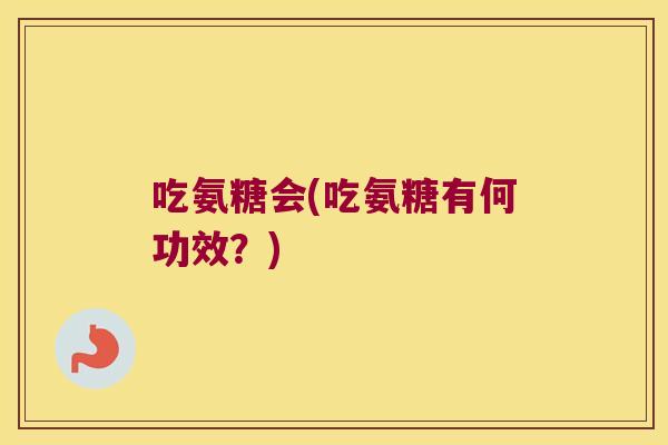 吃氨糖会(吃氨糖有何功效?)