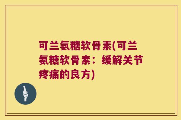 可兰氨糖软骨素(可兰氨糖软骨素:缓解关节疼痛的良方)
