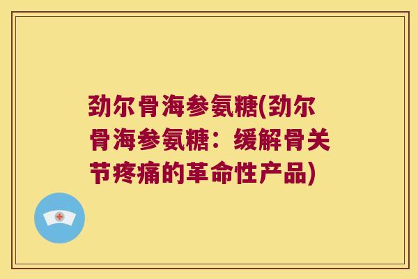 劲尔骨海参氨糖(劲尔骨海参氨糖:缓解骨关节疼痛的革命性产品)