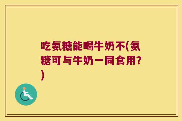吃氨糖能喝牛奶不(氨糖可与牛奶一同食用?)
