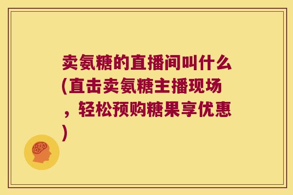 卖氨糖的直播间叫什么(直击卖氨糖主播现场,轻松预购糖果享优惠)