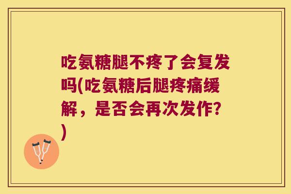吃氨糖腿不疼了会复发吗(吃氨糖后腿疼痛缓解,是否会再次发作?)