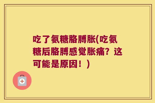 吃了氨糖胳膊胀(吃氨糖后胳膊感觉胀痛?这可能是原因!)