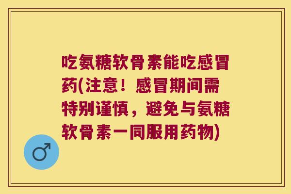 吃氨糖软骨素能吃感冒药(注意!感冒期间需特别谨慎,避免与氨糖软骨素一同服用药物)