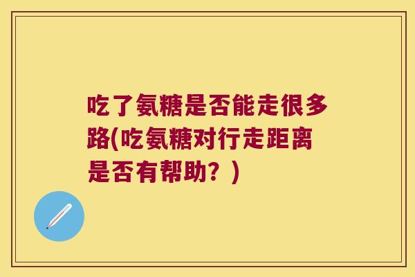 吃了氨糖是否能走很多路(吃氨糖对行走距离是否有帮助?) 吃了氨糖是否能走很多路(吃氨糖对行走距离是否有帮助?)