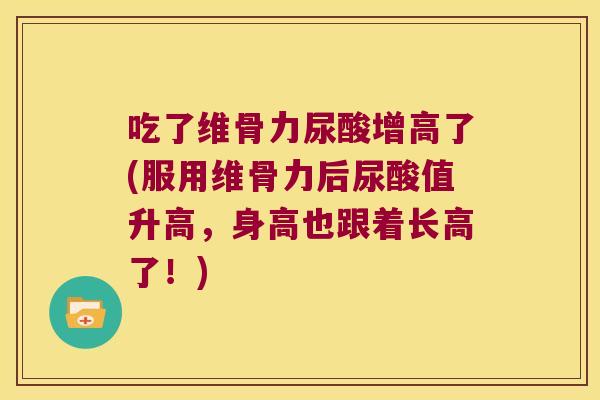 吃了维骨力尿酸增高了(服用维骨力后尿酸值升高,身高也跟着长高了!)