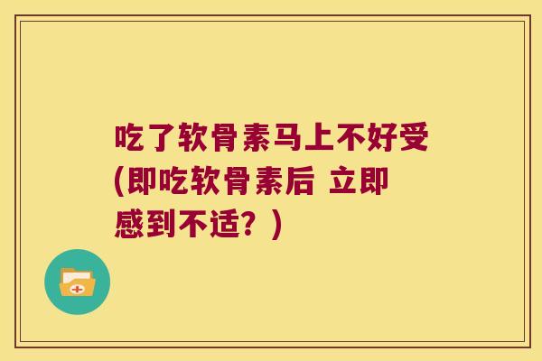 吃了软骨素马上不好受(即吃软骨素后 立即感到不适?)