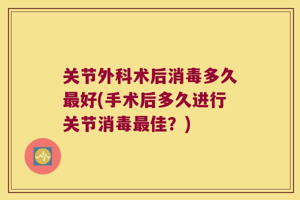 关节外科术后消毒多久最好(手术后多久进行关节消毒最佳?)
