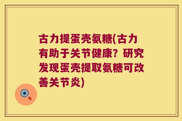 古力提蛋壳氨糖(古力有助于关节健康?研究发现蛋壳提取氨糖可改善关节炎)