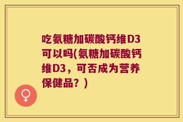 吃氨糖加碳酸钙维D3可以吗(氨糖加碳酸钙维D3,可否成为营养保健品?)