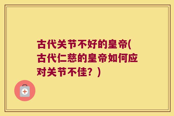 古代关节不好的皇帝(古代仁慈的皇帝如何应对关节不佳?)