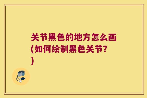关节黑色的地方怎么画(如何绘制黑色关节?)