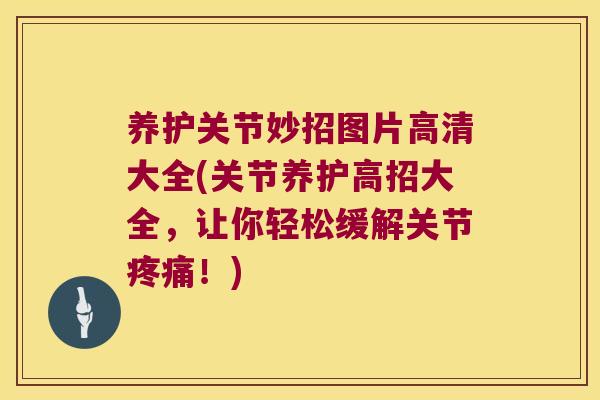 养护关节妙招图片高清大全(关节养护高招大全,让你轻松缓解关节疼痛!)