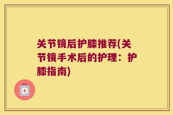 关节镜后护膝推荐(关节镜手术后的护理:护膝指南)