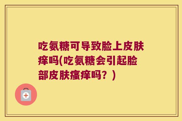 吃氨糖可导致脸上皮肤痒吗(吃氨糖会引起脸部皮肤瘙痒吗?)