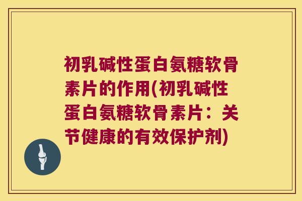 初乳碱性蛋白氨糖软骨素片的作用(初乳碱性蛋白氨糖软骨素片:关节健康的有效保护剂)