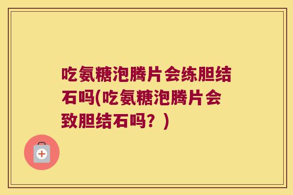 吃氨糖泡腾片会练胆结石吗(吃氨糖泡腾片会致胆结石吗?)