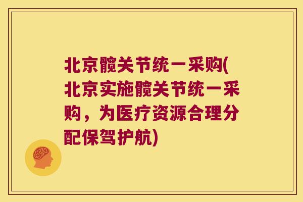 北京髋关节统一采购(北京实施髋关节统一采购,为医疗资源合理分配保驾护航)