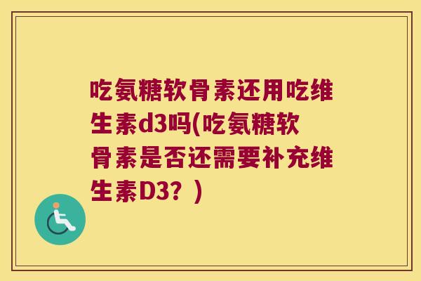 吃氨糖软骨素还用吃维生素d3吗(吃氨糖软骨素是否还需要补充维生素D3?)