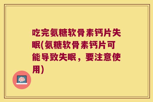 吃完氨糖软骨素钙片失眠(氨糖软骨素钙片可能导致失眠,要注意使用)