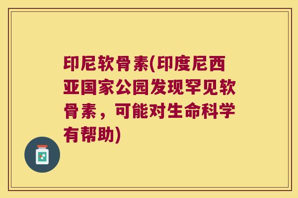 印尼软骨素(印度尼西亚国家公园发现罕见软骨素,可能对生命科学有帮助)