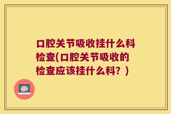 口腔关节吸收挂什么科检查(口腔关节吸收的检查应该挂什么科?)