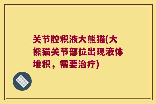 关节腔积液大熊猫(大熊猫关节部位出现液体堆积,需要治疗)