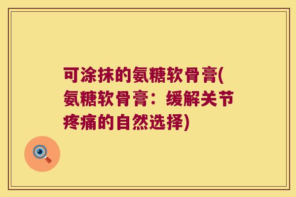 可涂抹的氨糖软骨膏(氨糖软骨膏:缓解关节疼痛的自然选择)