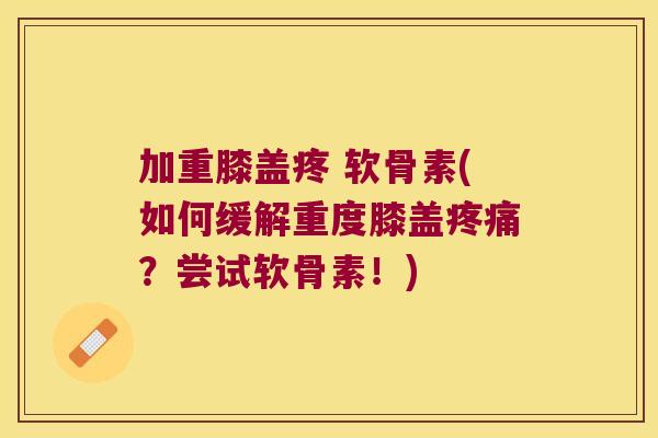 加重膝盖疼 软骨素(如何缓解重度膝盖疼痛？尝试软骨素！)