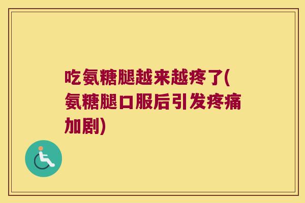 吃氨糖腿越来越疼了(氨糖腿口服后引发疼痛加剧)